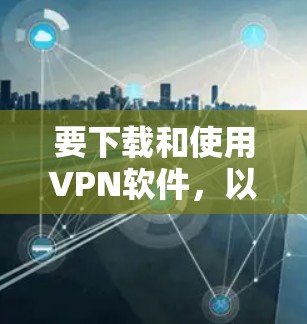 要下载和使用VPN软件，以下是一些推荐的步骤和链接，帮助你轻松进行