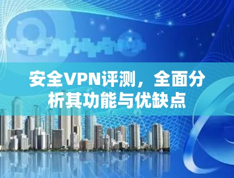 安全VPN评测，全面分析其功能与优缺点
