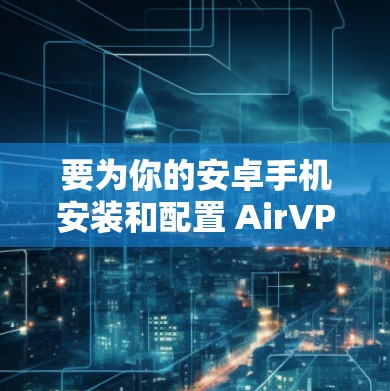 要为你的安卓手机安装和配置 AirVPN,可以按照以下步骤进行