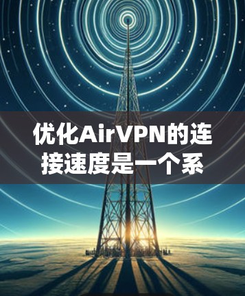 优化AirVPN的连接速度是一个系统工程,涉及多个步骤和配置调整。以下是一个有条理的优化指南,帮助您提升AirVPN的连接速度