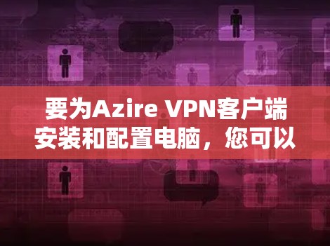 要为Azire VPN客户端安装和配置电脑,您可以按照以下步骤操作