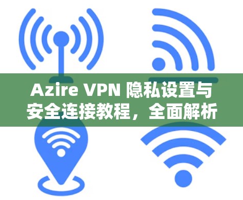 Azire VPN 隐私设置与安全连接教程,全面解析与优化