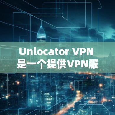 Unlocator VPN 是一个提供VPN服务的网站，用户可以通过其官网或应用商店下载客户端。以下是下载Unlocator VPN客户端的教程，涵盖安装、配置和使用的主要步骤