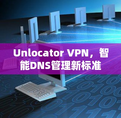 Unlocator VPN，智能DNS管理新标准