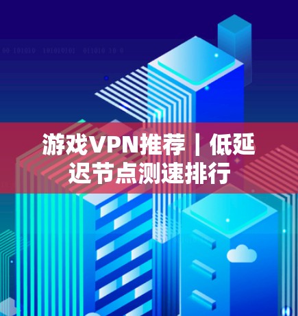游戏VPN推荐｜低延迟节点测速排行