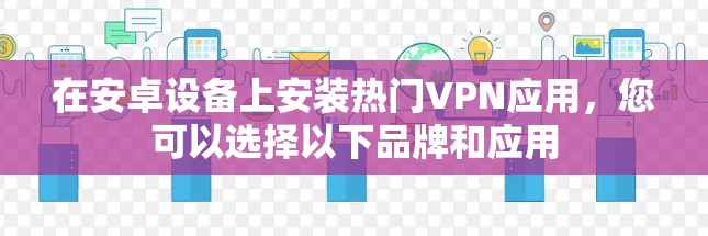 在安卓设备上安装热门VPN应用,您可以选择以下品牌和应用 在安卓设备上安装热门VPN应用,您可以选择以下品牌和应用
