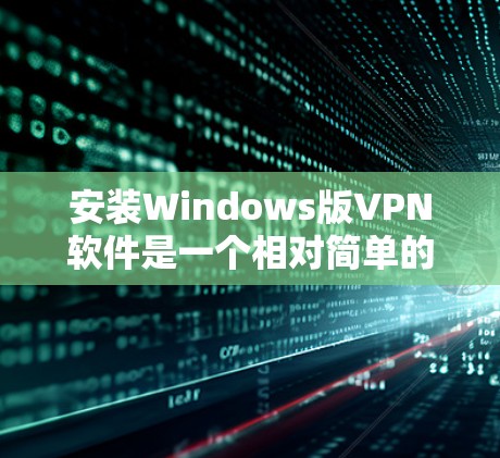 安装Windows版VPN软件是一个相对简单的过程，但需要仔细操作以确保安全和正确。以下是一个清晰的步骤指南