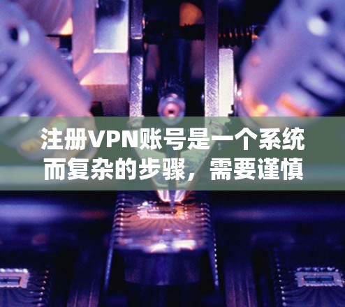 注册VPN账号是一个系统而复杂的步骤,需要谨慎处理以确保安全性和符合平台要求。以下是一步步的指南,帮助你顺利注册