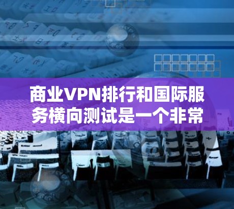 商业VPN排行和国际服务横向测试是一个非常复杂的话题,因为它涉及多方面的因素,包括技术、安全、价格、用户反馈以及国际市场的竞争。以下是一些国际知名VPN服务的排名和特点,供参考