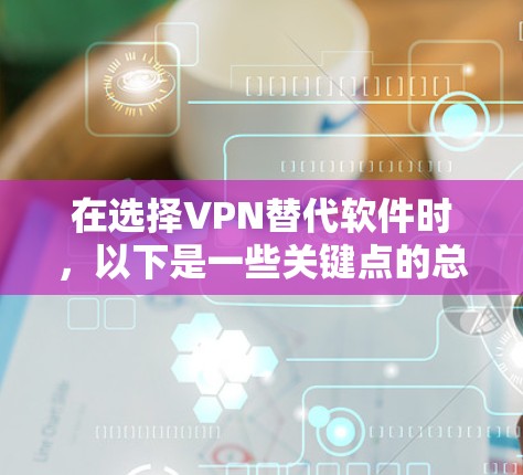 在选择VPN替代软件时，以下是一些关键点的总结