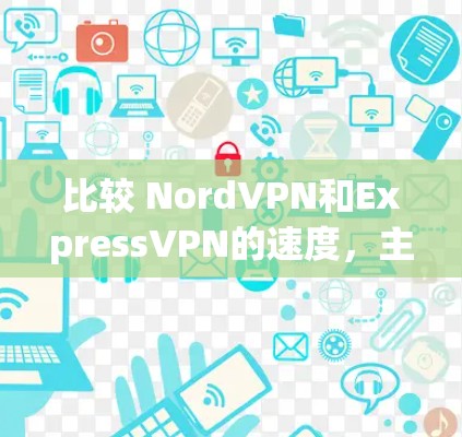 比较 NordVPN和ExpressVPN的速度,主要可以从以下几个方面进行分析