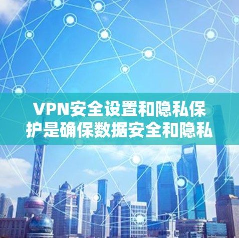 VPN安全设置和隐私保护是确保数据安全和隐私的重要部分。以下是一个详细的步骤指南，帮助您配置VPN的隐私保护配置