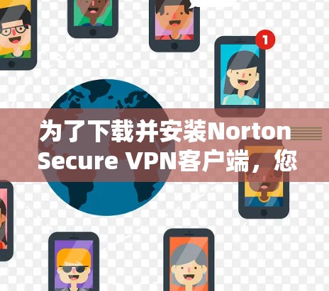 为了下载并安装Norton Secure VPN客户端，您可以按照以下步骤进行