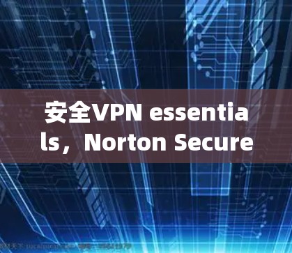 安全VPN essentials,Norton Secure VPN 系统详解
