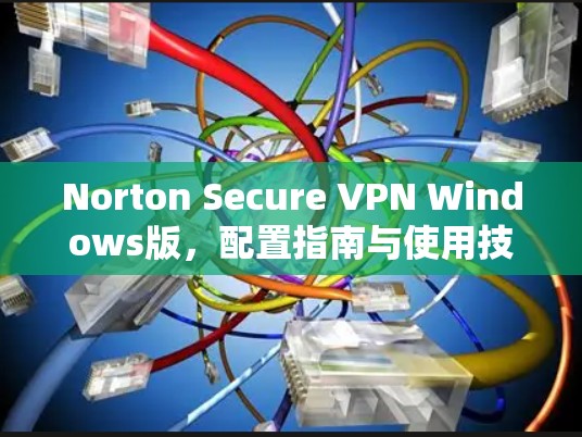 Norton Secure VPN Windows版，配置指南与使用技巧