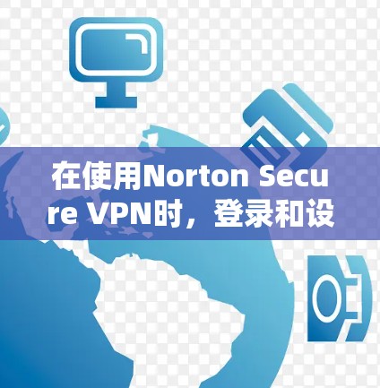 在使用Norton Secure VPN时,登录和设置账户的步骤如下