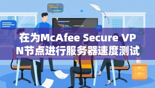 在为McAfee Secure VPN节点进行服务器速度测试时，以下是一些关键步骤和注意事项