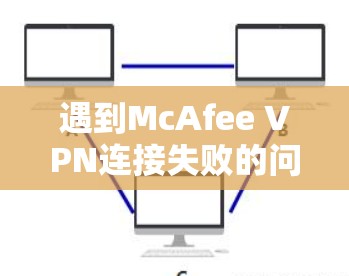遇到McAfee VPN连接失败的问题,以下是一步步的排查和解决问题的方法