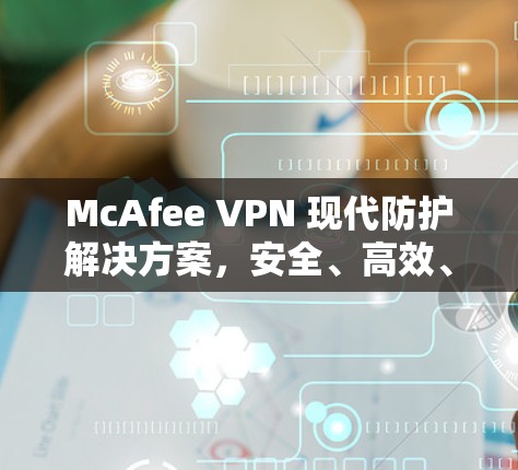 McAfee VPN 现代防护解决方案,安全、高效、易用的网络隔离解决方案