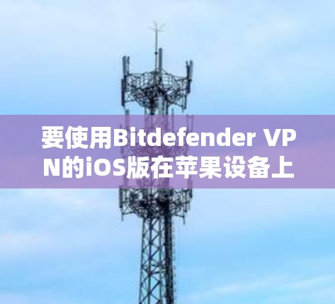 要使用Bitdefender VPN的iOS版在苹果设备上上网,可以按照以下步骤进行