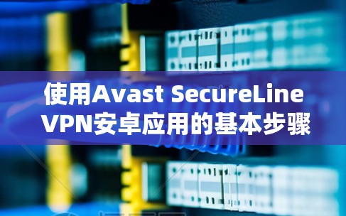 使用Avast SecureLine VPN安卓应用的基本步骤如下