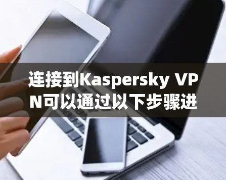连接到Kaspersky VPN可以通过以下步骤进行