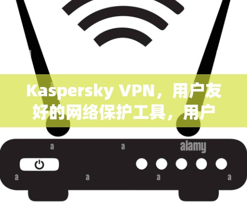 Kaspersky VPN,用户友好的网络保护工具,用户轻松访问安全网络