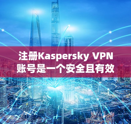 注册Kaspersky VPN账号是一个安全且有效的方法,但操作需要仔细,确保每一步都正确无误。以下是一个详细的步骤指南,帮助您顺利注册和使用Kaspersky VPN