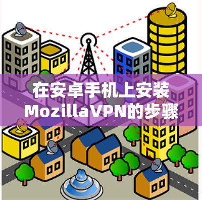 在安卓手机上安装MozillaVPN的步骤如下