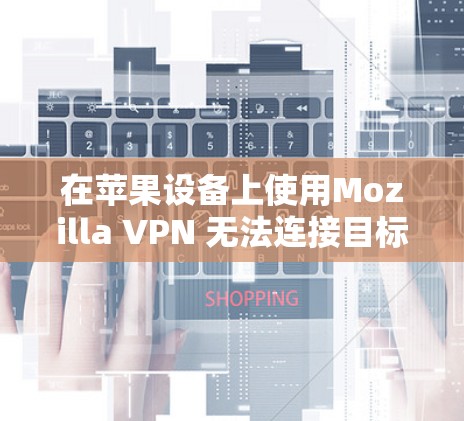 在苹果设备上使用Mozilla VPN 无法连接目标服务器,通常是因为配置错误或服务器设置导致。以下是逐步排查和解决问题的步骤
