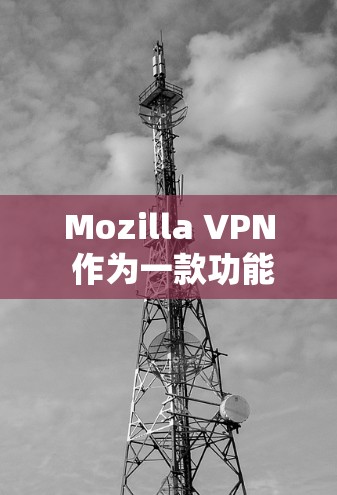 Mozilla VPN 作为一款功能强大的 VPN 产品,提供了丰富的隐私保护功能,这些功能可以帮助用户更好地保护个人信息和数据安全。以下是对Mozilla VPN 隐私保护功能的详细介绍
