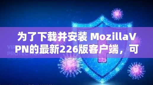 为了下载并安装 MozillaVPN的最新226版客户端,可以按照以下步骤进行