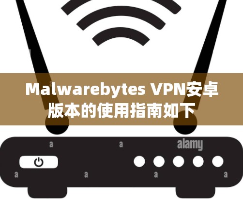 Malwarebytes VPN安卓版本的使用指南如下