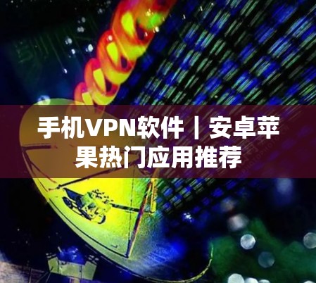 手机VPN软件|安卓苹果热门应用推荐