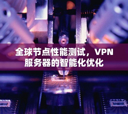全球节点性能测试，VPN服务器的智能化优化