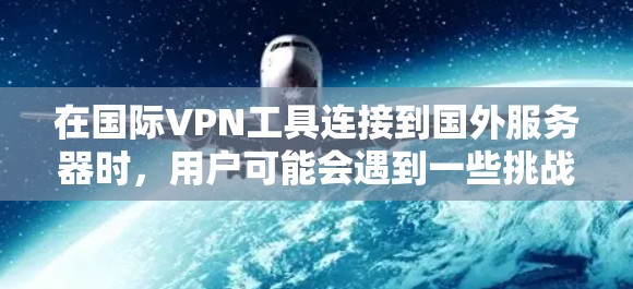 在国际VPN工具连接到国外服务器时,用户可能会遇到一些挑战,但通过以下步骤可以更好地理解和适应