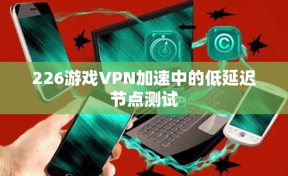 226游戏VPN加速中的低延迟节点测试