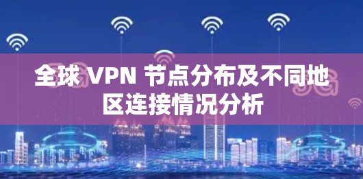 全球 VPN 节点分布及不同地区连接情况分析 全球 VPN 节点分布及不同地区连接情况分析