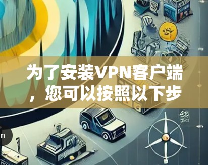 为了安装VPN客户端,您可以按照以下步骤进行 为了安装VPN客户端,您可以按照以下步骤进行