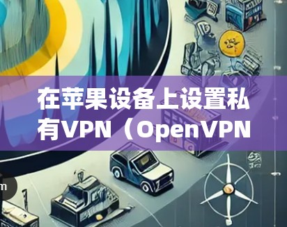在苹果设备上设置私有VPN(OpenVPN)需要遵循以下步骤,确保用户能够安全地访问服务器