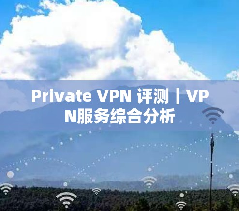 Private VPN 评测|VPN服务综合分析