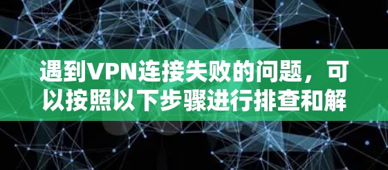 遇到VPN连接失败的问题,可以按照以下步骤进行排查和解决 遇到VPN连接失败的问题,可以按照以下步骤进行排查和解决