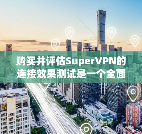 购买并评估SuperVPN的连接效果测试是一个全面的过程,涉及多个步骤和考虑因素。以下是对该过程的详细分析和建议