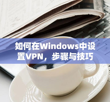 如何在Windows中设置VPN，步骤与技巧