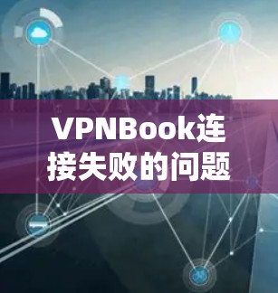VPNBook连接失败的问题通常可以通过以下步骤进行处理