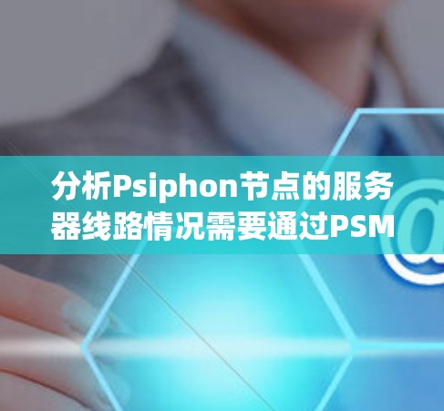 分析Psiphon节点的服务器线路情况需要通过PSM文件来获取相关信息。以下是详细的步骤