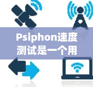 Psiphon速度测试是一个用于评估网络访问性能和抓包能力的工具或软件。以下是关于网络访问体验的详细分析