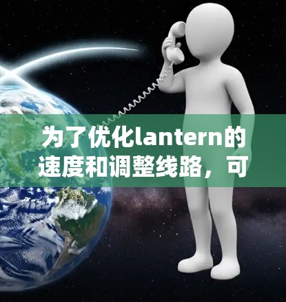 为了优化lantern的速度和调整线路，可以按照以下步骤进行系统性分析和实施