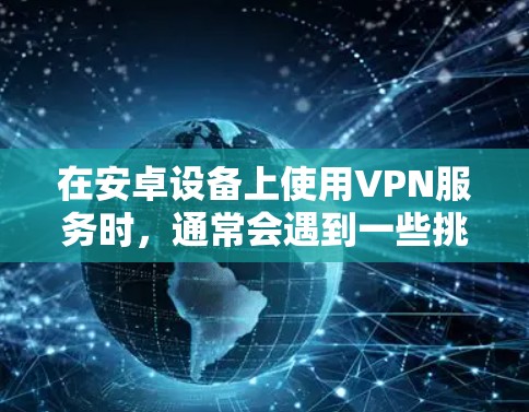 在安卓设备上使用VPN服务时,通常会遇到一些挑战,因为安卓设备的环境与iOS和Windows不同,安全性要求更高。为了在安卓设备上使用VPN服务,可以尝试以下方法 在安卓设备上使用VPN服务时,通常会遇到一些挑战,因为安卓设备的环境与iOS和Windows不同,安全性要求更高。为了在安卓设备上使用VPN服务,可以尝试以下方法