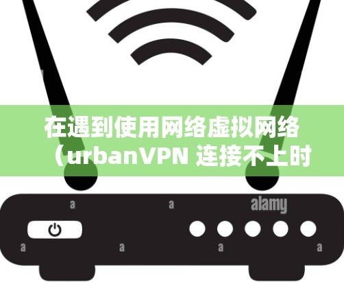 在遇到使用网络虚拟网络(urbanVPN 连接不上时,通常可以按照以下步骤进行故障解决